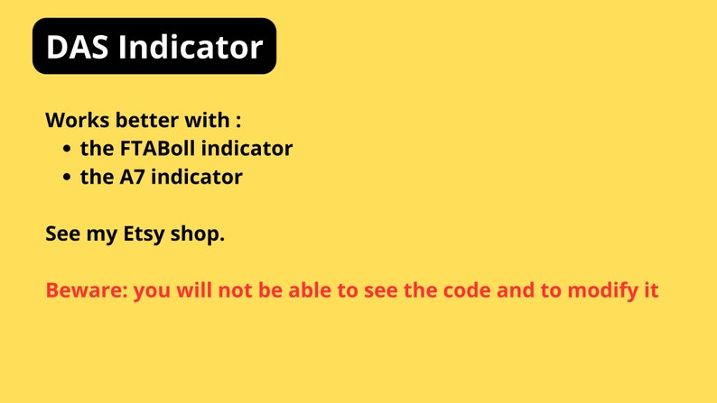 May include: A yellow background with black text that reads "DAS Indicator". Below the text, it says "Works better with: the FTABoll indicator, the A7 indicator". Below that, it says "See my Etsy shop." At the bottom, it says "Beware: you will not be able to see the code and to modify it".