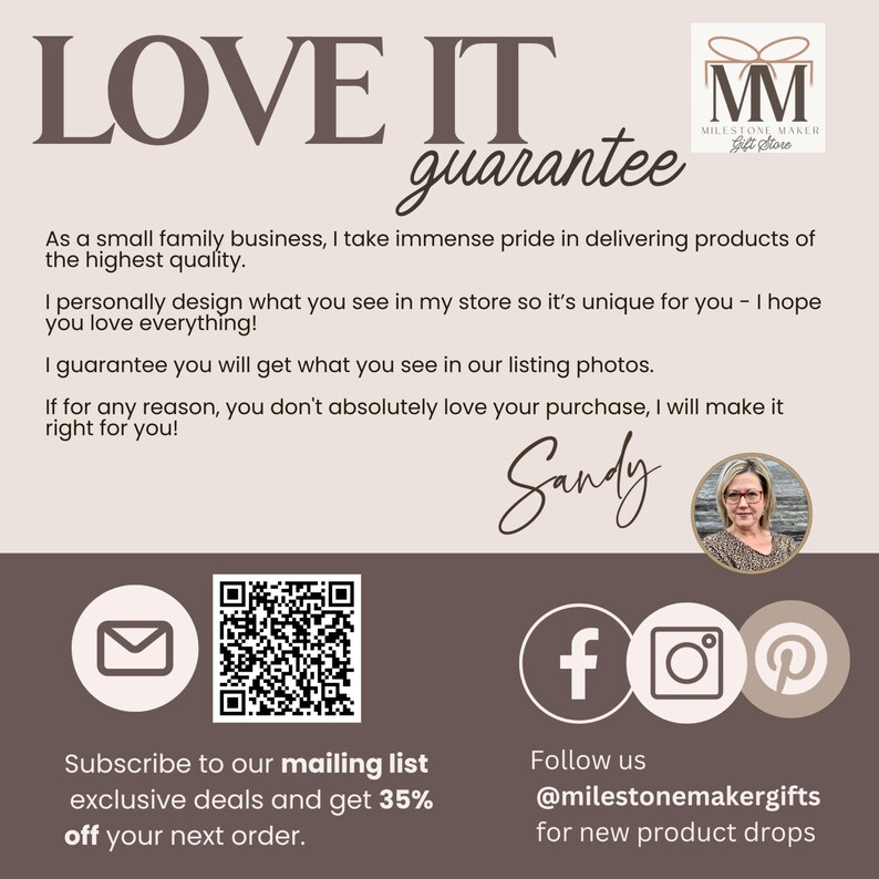 May include: A digital image with text that reads "LOVE IT guarantee" and "MM MILESTONE MAKER Gift Store". The image also includes a QR code, a social media icon for Facebook, Instagram, and Pinterest, and a woman's face. The text below the QR code reads "Subscribe to our mailing list exclusive deals and get 35% off your next order." The text below the social media icons reads "Follow us @milestonemakergifts for new product drops."