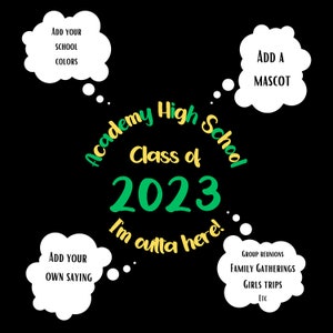 May include: A green and yellow graphic design with the text "Academy High School Class of 2023 I'm outta here."  There are five thought bubbles around the graphic with text in each bubble. The text in the bubbles is "Add your school colors", "Add your own saying", "Add a mascot", "Group reunions, family gatherings, girls trips, etc."