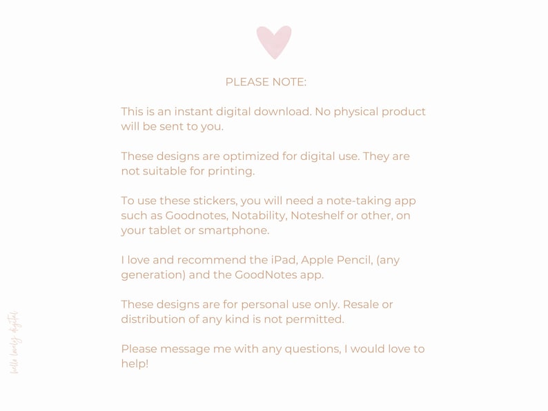 May include: A pink heart icon with the text "PLEASE NOTE:" followed by a list of instructions for using digital stickers. The text explains that the stickers are for digital use only and are not suitable for printing. It also recommends using a note-taking app like Goodnotes, Notability, or Noteshelf on a tablet or smartphone. The text also mentions that the designs are for personal use only and resale or distribution is not permitted.