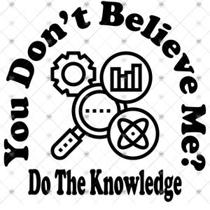 May include: Black and white graphic design with the text "You Don't Believe Me? Do The Knowledge" with a magnifying glass, a gear, an atom, and a bar graph.