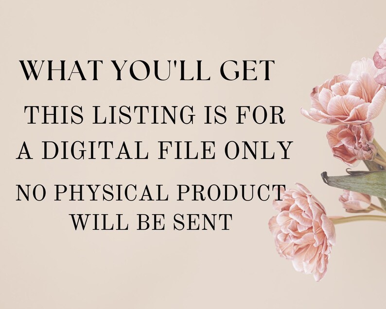 May include: A digital file listing announcement with text that reads "WHAT YOU'LL GET, THIS LISTING IS FOR A DIGITAL FILE ONLY, NO PHYSICAL PRODUCT WILL BE SENT." The image has a beige background and features pink flowers.
