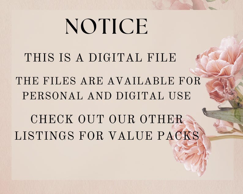May include: A digital file notice with text on a light beige background. The text reads "NOTICE", "THIS IS A DIGITAL FILE", "THE FILES ARE AVAILABLE FOR PERSONAL AND DIGITAL USE", and "CHECK OUT OUR OTHER LISTINGS FOR VALUE PACKS". Pink flowers are in the corner.