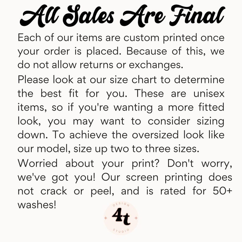 May include: Text on a cream-colored background reads "All Sales Are Final." Additional text explains the custom printing process, return policy, and sizing recommendations for unisex items. A logo with "4t STUDIO" is at the bottom.