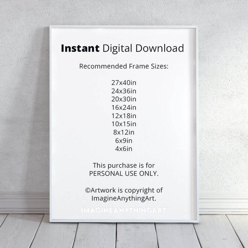 May include: White frame with the text "Instant Digital Download" and "Recommended Frame Sizes:" followed by a list of frame sizes in inches. The text "This purchase is for PERSONAL USE ONLY." and "Artwork is copyright of ImagineAnythingArt. IMAGINEANYTHINGART" is also included.