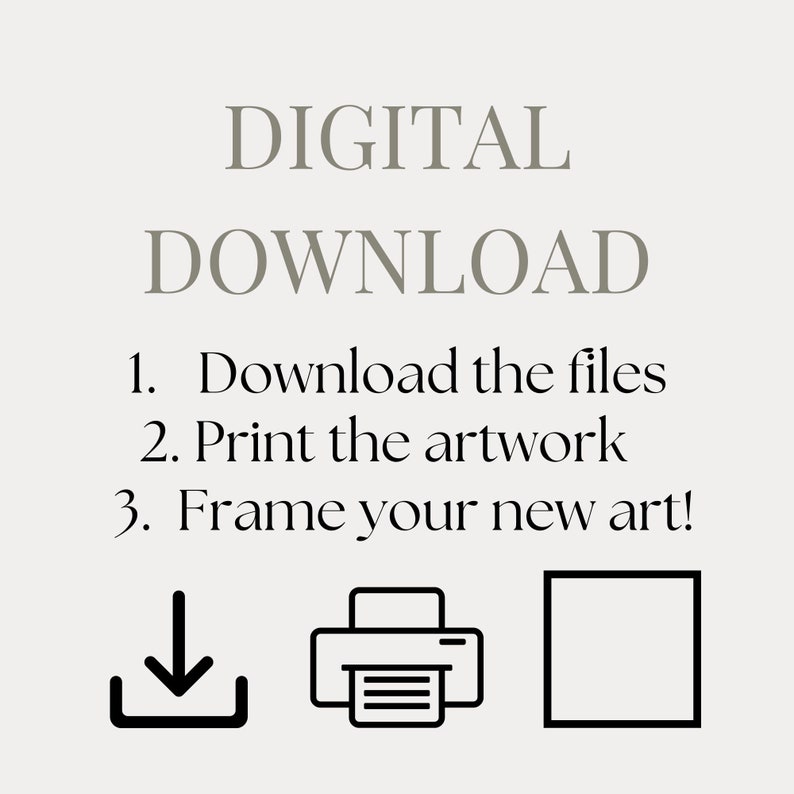 May include: Image with text: DIGITAL DOWNLOAD. Instructions: 1. Download the files, 2. Print the artwork, 3. Frame your new art! Includes a download icon, a printer icon, and a frame icon, all in black.
