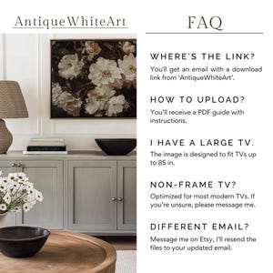 May include: A digital download of a floral print, perfect for displaying on a TV screen. The image is designed to fit TVs up to 85 inches. The text "WHERE'S THE LINK?" is displayed in black text on a white background. The text "You'll get an email with a download link from 'Antique WhiteArt'." is displayed in black text on a white background. The text "HOW TO UPLOAD?" is displayed in black text on a white background. The text "You'll receive a PDF guide with instructions." is displayed in black text on a white background. The text "I HAVE A LARGE TV." is displayed in black text on a white background. The text "The image is designed to fit TVs up to 85 in." is displayed in black text on a white background. The text "NON-FRAME TV?" is displayed in black text on a white background. The text "Optimized for most modern TVs. If you're unsure, please message me." is displayed in black text on a white background. The text "DIFFERENT EMAIL?" is displayed in black text on a white background. The text "Message me on Etsy, I'll resend the files to your updated email." is displayed in black text on a white background.