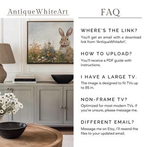 Op de afbeelding: Een digitale kunstprint van een konijn in een bloemenveld. De print is ingelijst en hangt aan een muur. De tekst "FAQ" staat in de rechterbovenhoek van de afbeelding. De tekst "WHERE'S THE LINK?" staat onder de FAQ-tekst. De tekst "You'll get an email with a download link from 'Antique WhiteArt'." staat onder de tekst "WHERE'S THE LINK?" De tekst "HOW TO UPLOAD?" staat onder de vorige tekst. De tekst "You'll receive a PDF guide with instructions." staat onder de tekst "HOW TO UPLOAD?" De tekst "I HAVE A LARGE TV." staat onder de vorige tekst. De tekst "The image is designed to fit TVs up to 85 in." staat onder de tekst "I HAVE A LARGE TV." De tekst "NON-FRAME TV?" staat onder de vorige tekst. De tekst "Optimized for most modern TVs. If you're unsure, please message me." staat onder de tekst "NON-FRAME TV?" De tekst "DIFFERENT EMAIL?" staat onder de vorige tekst. De tekst "Message me on Etsy, I'll resend the files to your updated email." staat onder de tekst "DIFFERENT EMAIL?"