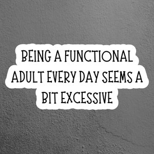 May include: A white sticker with black text on a gray background. The text reads: "BEING A FUNCTIONAL ADULT EVERY DAY SEEMS A BIT EXCESSIVE."
