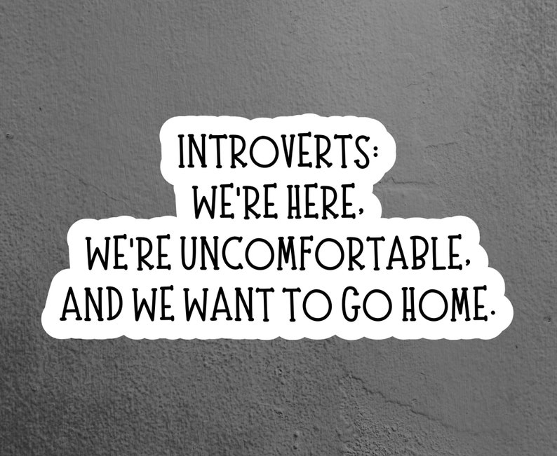 May include: A white sticker with black text that reads "INTROVERTS: WE'RE HERE. WE'RE UNCOMFORTABLE. AND WE WANT TO GO HOME."