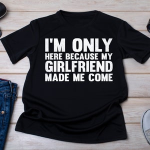 I&#39;m Only Here Because My Girlfriend Made Me Come, Boyfriend Shirt, man Gift, Gift from Girlfriend, Valentines Gift, Matching Couple Shirt