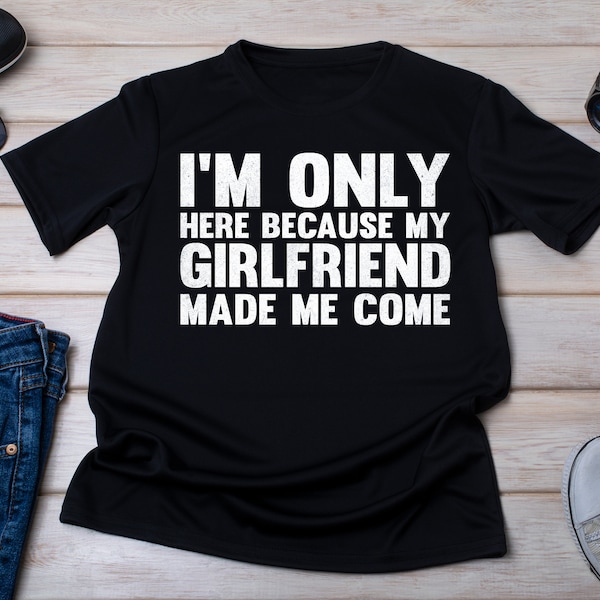 I'm Only Here Because My Girlfriend Made Me Come, Boyfriend Shirt, man Gift, Gift from Girlfriend, Valentines Gift, Matching Couple Shirt