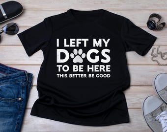 Funny Dogs Shirt: I Left My Dogs To Be Here - Dog Lover Gift