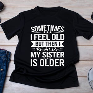 Sometimes I Feel Old But Then I Realize My Sister Is Older, Sister Birthday T-Shirt, Siblings Shirt, Little Sister Gift, Older Sister Gift