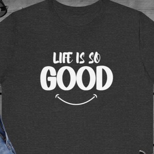 Life Is Good Unisex Tee, Happy and Positive T-Shirt, Inspirational Shirt for Men and Women, Optimistic Apparel, tshirt gift for anyone