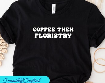 Coffee Then Floristry Shirt, Florist shirt, Plant Shirt, Florist Graphic Tees, Funny Florist Tee