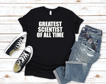 Science Shirt, Scientist Tee, Research Tshirt, Chemistry Top, Greatest Scientist of All Time Shirt