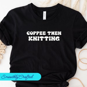 Coffee Then Knitting Shirt, Knitting T Shirt, Knitting Shirt for Women, Grandma Knitting Gift, Cute Knitting Shirt, Knitter Tee