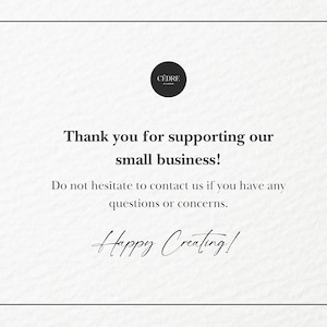 May include: A white card with black text. The text reads: "Thank you for supporting our small business!" and "Happy Creating!". A small black circle with white text is in the upper left corner. The card has a simple, elegant design.