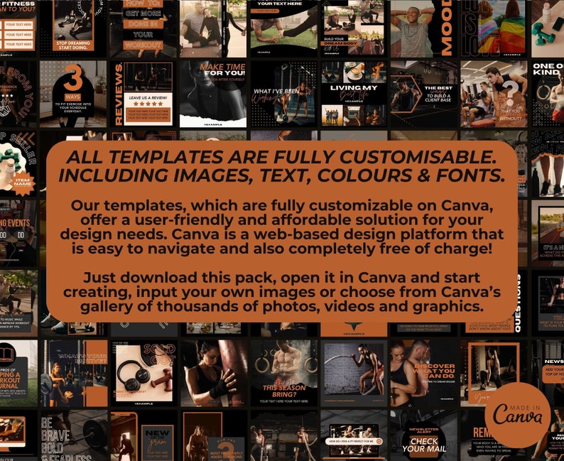 May include: A collage of images featuring fitness and workout themes. The images are in a dark brown and black color scheme with orange accents. The text "ALL TEMPLATES ARE FULLY CUSTOMISABLE. INCLUDING IMAGES, TEXT, COLOURS & FONTS." is displayed in a large font at the top of the collage. The text "Our templates, which are fully customizable on Canva, offer a user-friendly and affordable solution for your design needs. Canva is a web-based design platform that is easy to navigate and also completely free of charge!" is displayed below the collage. The text "Just download this pack, open it in Canva and start creating, input your own images or choose from Canva's gallery of thousands of photos, videos and graphics." is displayed at the bottom of the collage.