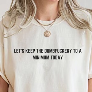 Let's Keep The Dumbfuckery To a Minimum Today,Bad Bitch Shirt For Women,Funny Mom Gift,E7002,Witty Shirt,Gift for Sister,Funny Coworkers Tee