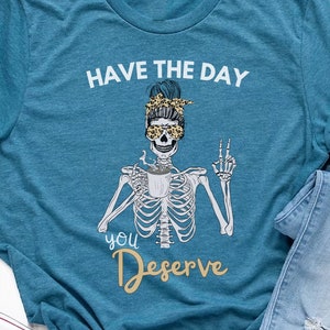 Have The Day You Deserve Shirt, Kindness Gift, Sarcastic Shirts, Motivational Skeleton TShirt, Inspirational Clothes, Positive Graphic Tees