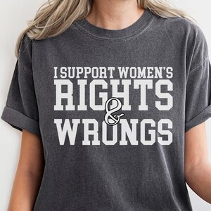 I Support Women&#39;s Rights And Wrongs T shirt,Adult Sarcastic Shirts,Weird Mom Shirt,Funny Feminist TShirt,Feminism Shirt,Women&#39;s Rights Shirt
