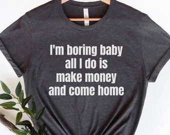 I'm Boring Baby all I do is Make Money and come Home,Funny Meme TShirt,Adult Sarcastic Shirt,Funny Men Tee,Funny Gag Gift,Sarcastic Meme Tee