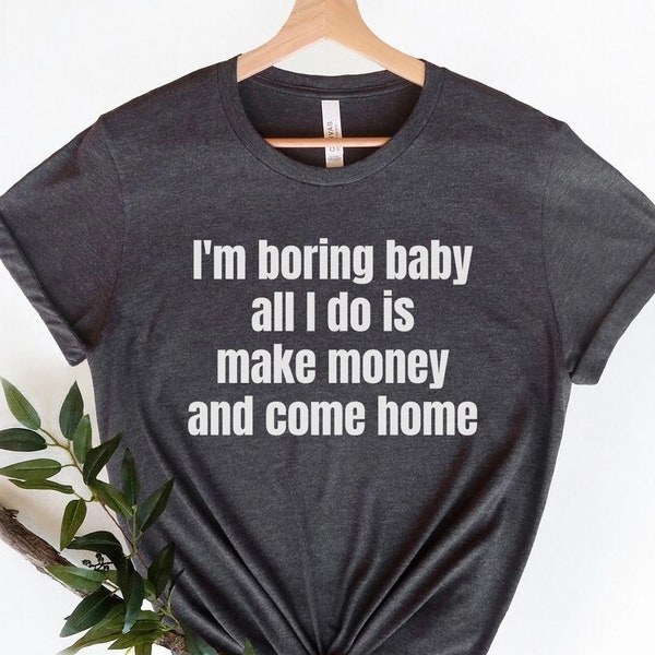 I'm Boring Baby all I do is Make Money and come Home,Funny Meme TShirt,Adult Sarcastic Shirt,Funny Men Tee,Funny Gag Gift,Sarcastic Meme Tee