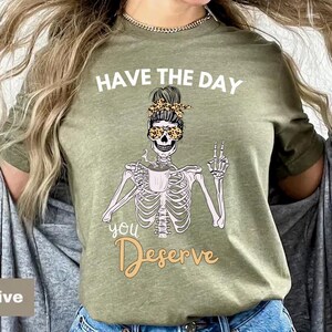 Have The Day You Deserve Shirt, Kindness Gift, Sarcastic Shirts, Motivational Skeleton TShirt, Inspirational Clothes, Positive Graphic Tees