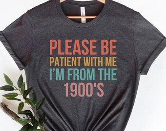 Please Be Patient with me I&#39;m from the 1900s,Funny Meme TShirt,Adult Sarcastic Shirts, Funny Men Tee,Funny Gag Gift,Weird Mom Shirt,Meme Tee