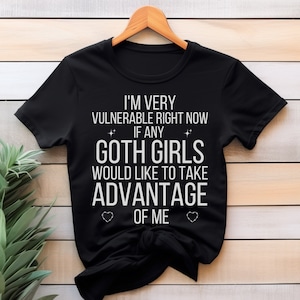 I'm Very Vulnerable Right Now Shirt, I'm Very Vulnerable Right Now If Any Goth Girls Would Like To Take Advantage Of Me, Goth Girl Shirt