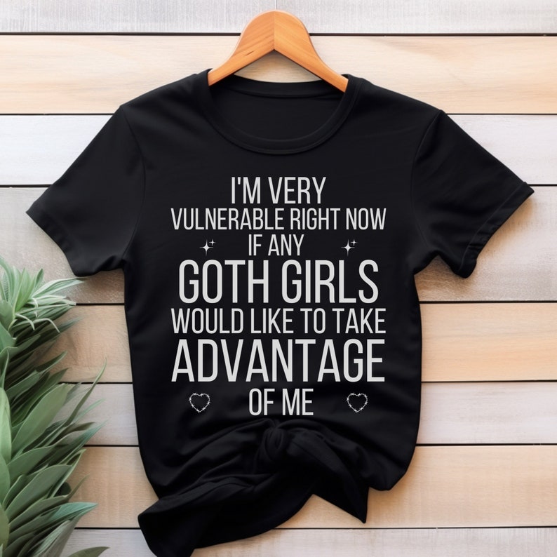 I'm Very Vulnerable Right Now Shirt, I'm Very Vulnerable Right Now If Any Goth Girls Would Like To Take Advantage Of Me, Goth Girl Shirt