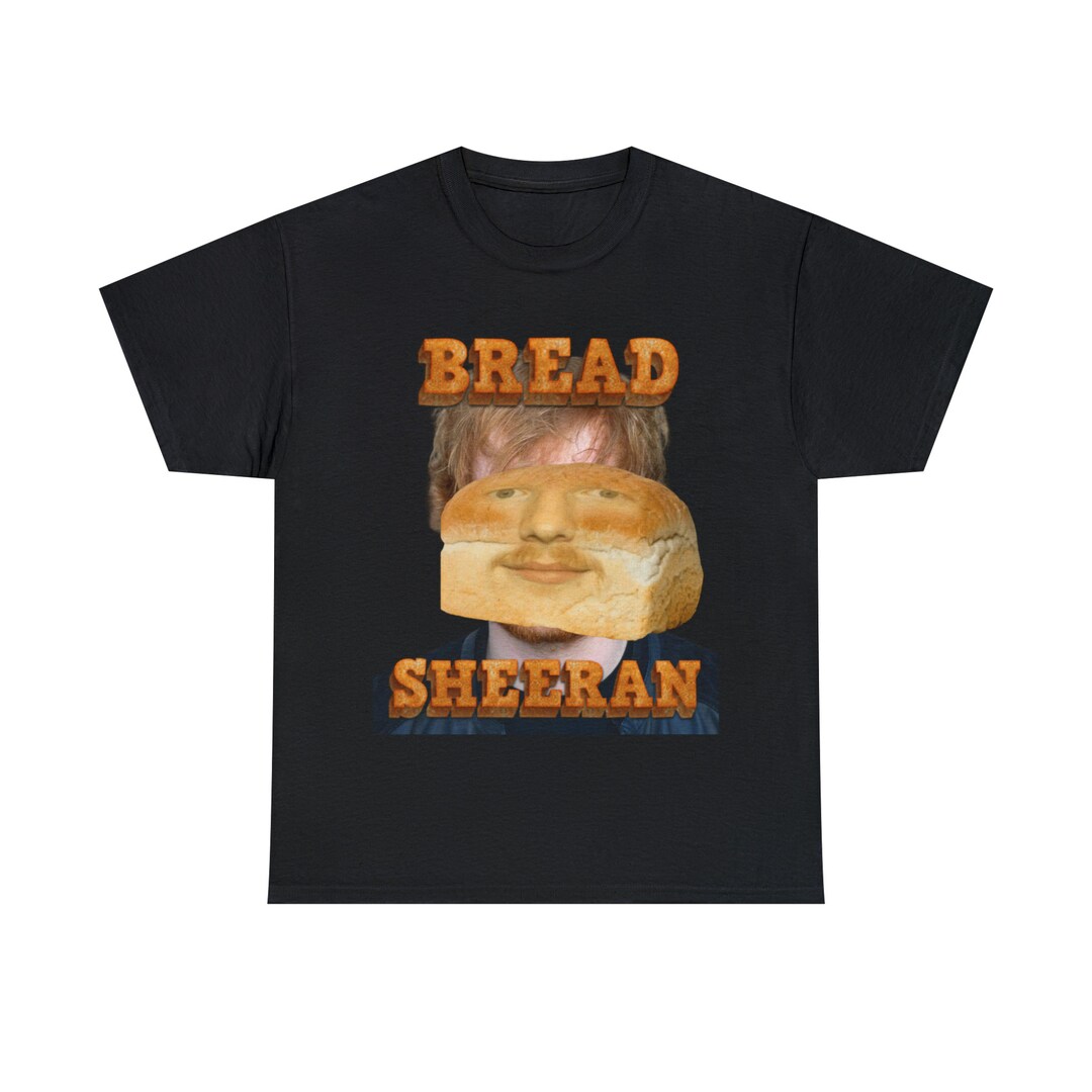 Ed Sheeran Shirt Ed Sheeran Tshirt Funny Shirt Bread Etsy UK