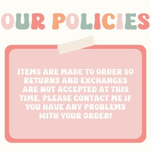 May include: A pink rectangular sign with rounded corners and the words "OUR POLICIES" in colorful bubble letters. The sign states that items are made to order and returns and exchanges are not accepted. Contact the seller with any order problems.