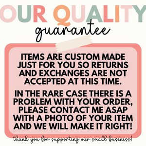 May include: Pink and white graphic with the text "OUR QUALITY guarantee" in a colorful font. The text "ITEMS ARE CUSTOM MADE JUST FOR YOU SO RETURNS AND EXCHANGES ARE NOT ACCEPTED AT THIS TIME. IN THE RARE CASE THERE IS A PROBLEM WITH YOUR ORDER, PLEASE CONTACT ME ASAP WITH A PHOTO OF YOUR ITEM AND WE WILL MAKE IT RIGHT! thank you for supporting our small business!" is in a black font on a pink background.