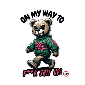 May include: Cartoon illustration of a brown teddy bear wearing a green hoodie with graffiti-style lettering. The bear is walking with the text "ON MY WAY TO" above and "F*** SHIT UP!" below. An 18+ symbol is in the lower right corner.