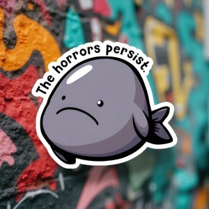 May include: A sticker featuring a cartoonish, gray creature with a sad expression and a small fin. The text "The horrors persist" is arched above the creature. The background is a colorful graffiti wall.