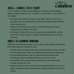 May include: Bella + Canvas 3001 T-shirt, a soft and comfortable t-shirt made with a high-quality blend of cotton and polyester. The shirt features a modern, retail fit that flatters the body without being too tight or too loose. The t-shirt is made using eco-friendly manufacturing processes and materials. Direct to Garment printing is used to create a high-quality, long-lasting print that looks great wash after wash.