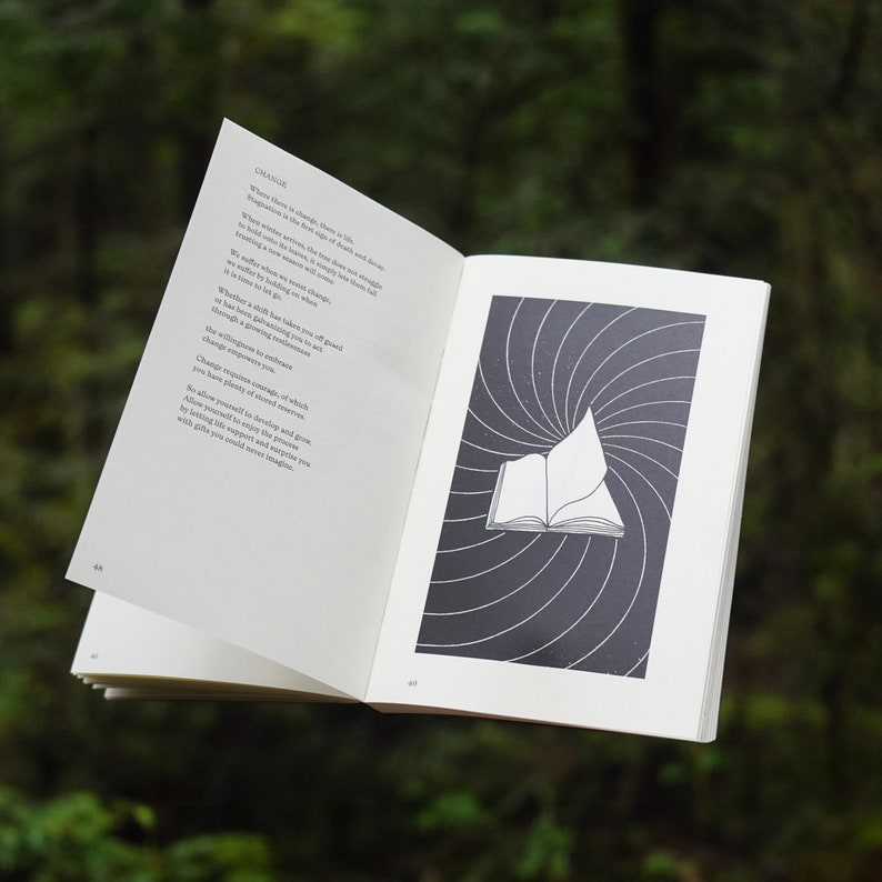 May include: Open book with a black and white illustration of a swirling pattern on the right page. The left page has text about change. The text reads "Change is the chance there is in life. Imagination is the fuel of growth and down. When winter arrives the trees don't struggle to hold onto their leaves, they simply let go, trusting a new season will come. We rarely let go when it comes to change, but it is in letting go that we make room for what we truly are by becoming who we are. Whether a shift has taken you off guard or has been brewing inside you to set you free, a profound awakening can act as a change catalyst to enhance change empowerment in you. Change requires courage and which you have plenty of. It demands reserves. Allow yourself to develop and grow.  By knowing the support and process you are given life would surprise you with gifts you could never imagine."