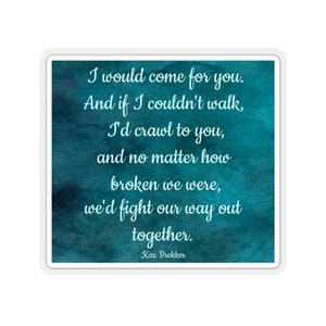 Love Quote Sticker, Kaz Brekker, &quot;I would come for you...and no matter how broken we were, we&#39;d fight our way out together&quot;