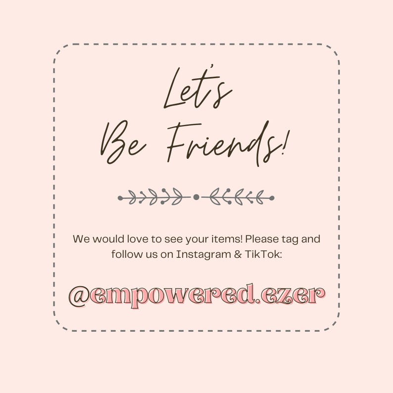 May include: A light pink graphic with the text "Let's Be Friends!" in a handwritten style. Below the text is a decorative floral element. The text "We would love to see your items! Please tag and follow us on Instagram & TikTok: @empowered.ezer" is also included.