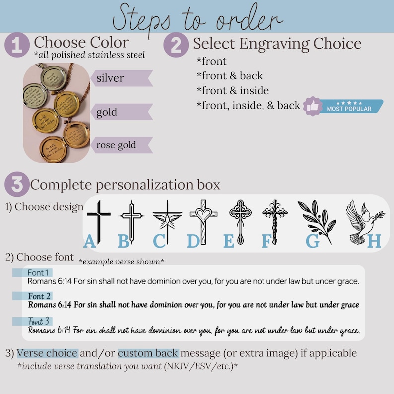 May include: Steps to order a personalized locket. Choose from silver, gold, or rose gold. Select engraving choice: front, front & back, front & inside, or front, inside, & back. Choose a design from a cross, dove, heart, or branch. Choose a font for the inscription.  Romans 6:14 For sin shall not have dominion over you, for you are not under law but under grace.  Add a custom back message or extra image.