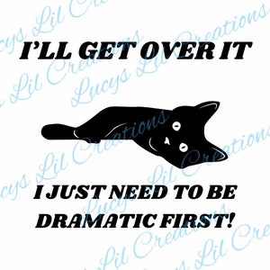 May include: Black and white illustration of a cat lying on its side with its head turned to look at the viewer. The text "I'LL GET OVER IT I JUST NEED TO BE DRAMATIC FIRST!" is below the cat.