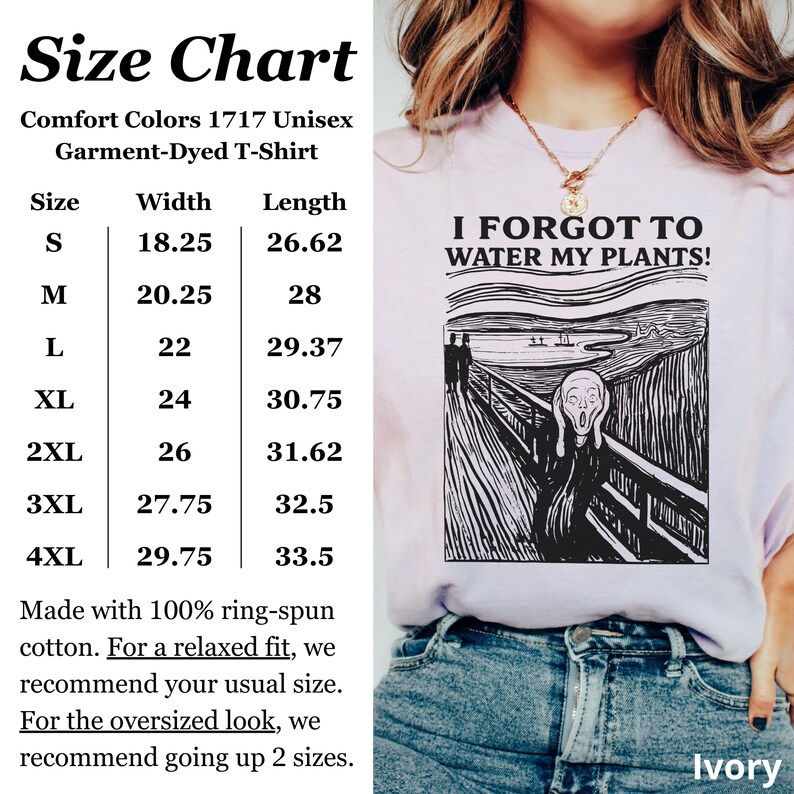 Peut inclure: T-shirt unisexe ivoire avec le texte "I FORGOT TO WATER MY PLANTS!" et un graphique noir et blanc de "Le Cri" d'Edvard Munch. Le tableau des tailles indique les mesures en cm pour les tailles S &agrave; 4XL, avec des largeurs de 46.36 cm &agrave; 75.57 cm.