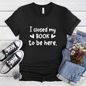 Book Shirt, I Close My Book To Be Here, Book Lover Gift, Reading Book, Women Book Gifts, Bookish Gift, Gift For Book Reader, BOK225LS01