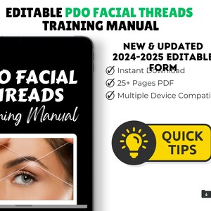 May include: A digital image of a laptop screen displaying a training manual for PDO facial threads. The manual is titled "PDO Facial Threads Training Manual" and features a close-up image of a woman's eyebrow and eyelid with white threads. The text "NEW & UPDATED 2024-2025 EDITABLE FORM" is displayed on the right side of the image. A checklist with checkmarks is displayed next to the text, with the following items: "Instant Download", "25+ Pages PDF", and "Multiple Device Compatible". A yellow button with the text "QUICK TIPS" is displayed in the lower right corner of the image.