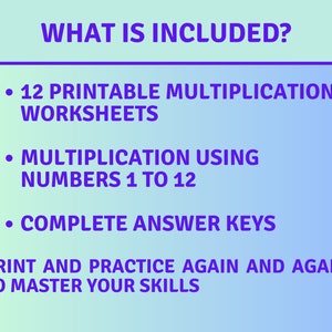 May include: A blue and purple gradient background with white text that reads "WHAT IS INCLUDED?" and lists the following: "12 PRINTABLE MULTIPLICATION WORKSHEETS", "MULTIPLICATION USING NUMBERS 1 TO 12", and "COMPLETE ANSWER KEYS". The text at the bottom reads "PRINT AND PRACTICE AGAIN AND AGAIN TO MASTER YOUR SKILLS".