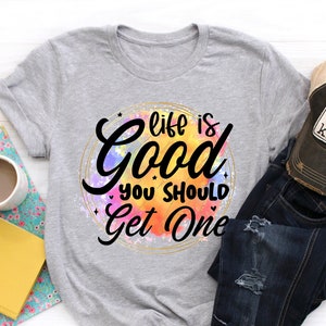 Life Is Good You Should Get One Shirt, Funny Shirts, Women Hilarious Shirt, Sarcastic Shirt, Sassy Shirt, Funny Graphic Shirt, Trend