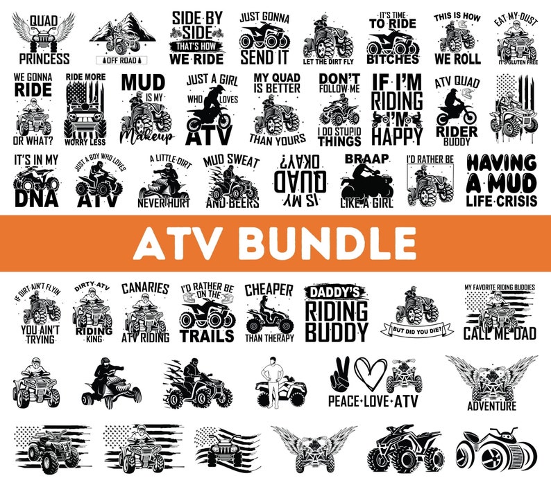 May include: A collection of 24 black and white graphic designs featuring ATV riders and related phrases. The designs include phrases like "Quad Princess", "Mud is my Makeup", "Just a Girl Who Loves ATV", "My Quad is Better Than Yours", "It's Time to Ride Bitches", "This is How We Roll", "If I'm Riding I'm Happy", "I'd Rather Be Having a Mud Life Crisis", "Dirty ATV Riding King", "Canaries ATV Riding", "I'd Rather Be on the Trails", "Cheaper Than Therapy", "Daddy's Riding Buddy", "Peace-Love-ATV", "Adventure", and more.